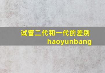 试管二代和一代的差别 haoyunbang